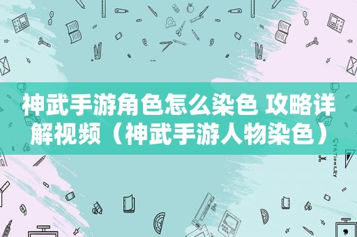 神武手游角色怎么染色 攻略详解视频（神武手游人物染色）