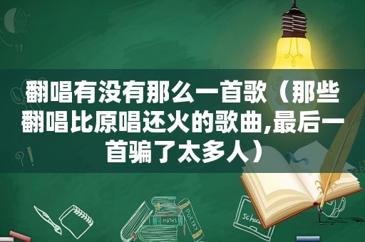 翻唱有没有那么一首歌（那些翻唱比原唱还火的歌曲,最后一首骗了太多人）