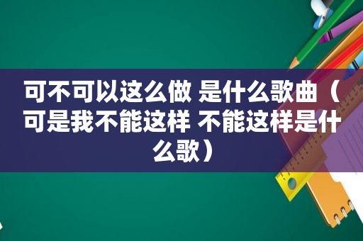 可不可以这么做 是什么歌曲（可是我不能这样 不能这样是什么歌）