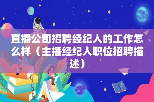 直播公司招聘经纪人的工作怎么样（主播经纪人职位招聘描述）