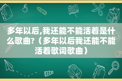 多年以后,我还能不能活着是什么歌曲?（多年以后我还能不能活着歌词歌曲）