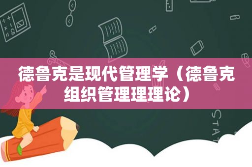 德鲁克是现代管理学（德鲁克组织管理理理论）