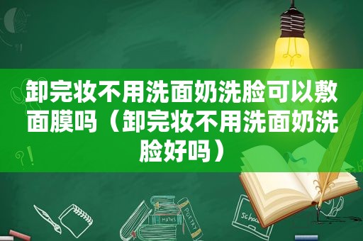 卸完妆不用洗面奶洗脸可以敷面膜吗（卸完妆不用洗面奶洗脸好吗）