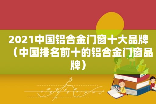 2021中国铝合金门窗十大品牌（中国排名前十的铝合金门窗品牌）