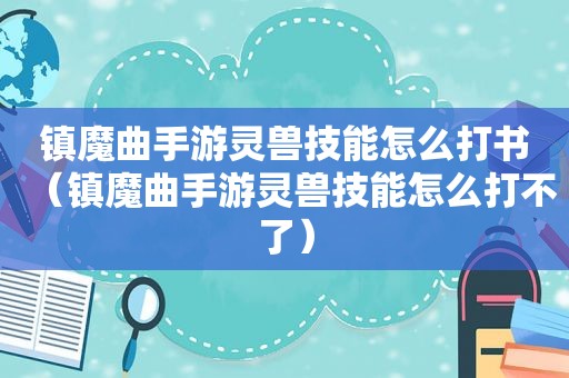 镇魔曲手游灵兽技能怎么打书（镇魔曲手游灵兽技能怎么打不了）