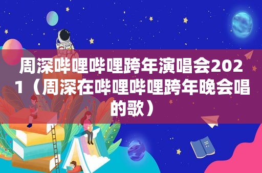 周深哔哩哔哩跨年演唱会2021（周深在哔哩哔哩跨年晚会唱的歌）