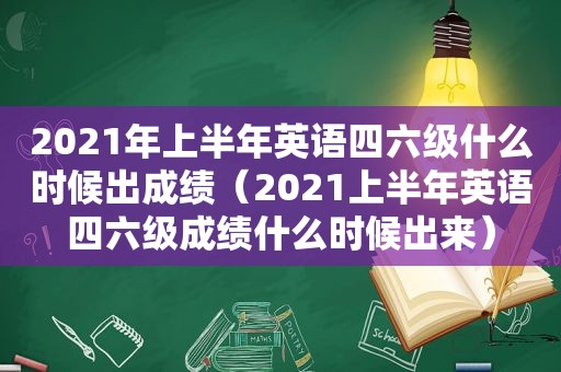 2021年上半年英语四六级什么时候出成绩（2021上半年英语四六级成绩什么时候出来）