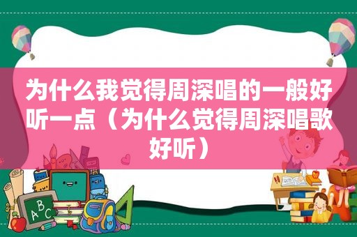 为什么我觉得周深唱的一般好听一点（为什么觉得周深唱歌好听）