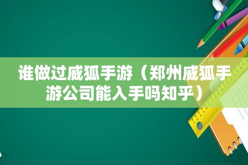 谁做过威狐手游（郑州威狐手游公司能入手吗知乎）