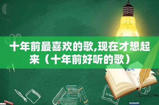 十年前最喜欢的歌,现在才想起来（十年前好听的歌）