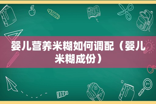 婴儿营养米糊如何调配（婴儿米糊成份）