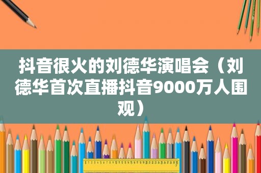 抖音很火的刘德华演唱会（刘德华首次直播抖音9000万人围观）