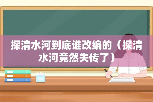 探清水河到底谁改编的（探清水河竟然失传了）