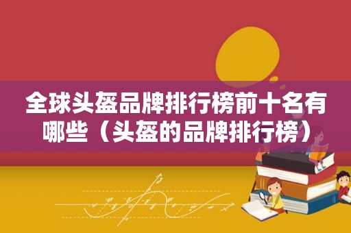 全球头盔品牌排行榜前十名有哪些（头盔的品牌排行榜）