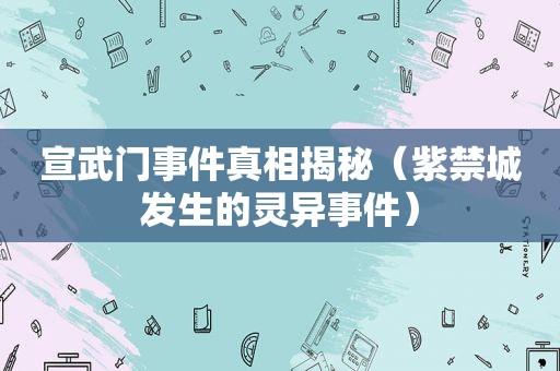 宣武门事件真相揭秘（紫禁城发生的灵异事件）