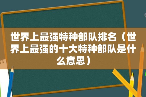 世界上最强特种部队排名（世界上最强的十大特种部队是什么意思）