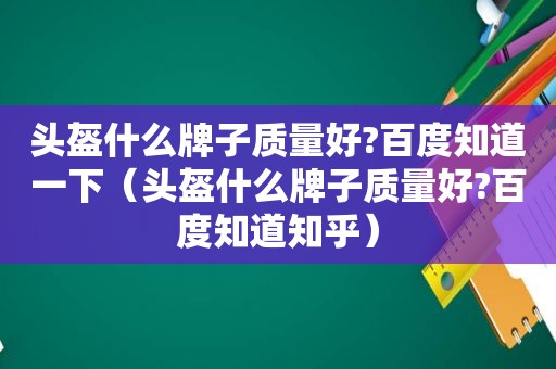 头盔什么牌子质量好?百度知道一下（头盔什么牌子质量好?百度知道知乎）