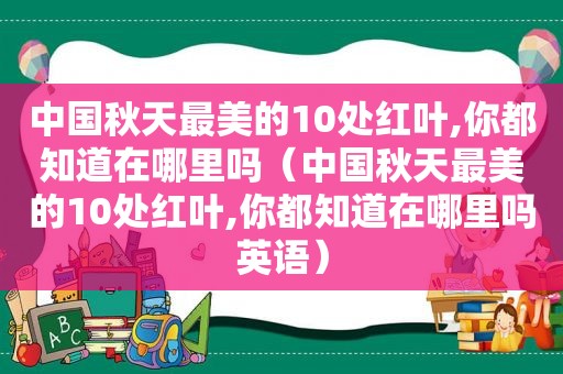 中国秋天最美的10处红叶,你都知道在哪里吗（中国秋天最美的10处红叶,你都知道在哪里吗英语）