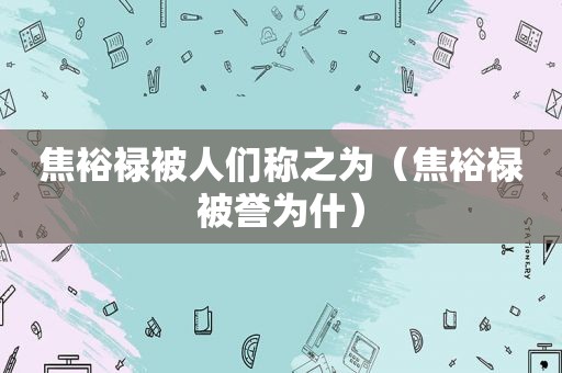 焦裕禄被人们称之为（焦裕禄被誉为什）