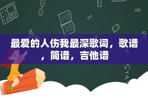 最爱的人伤我最深歌词，歌谱，简谱，吉他谱