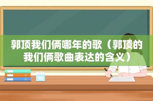 郭顶我们俩哪年的歌（郭顶的我们俩歌曲表达的含义）