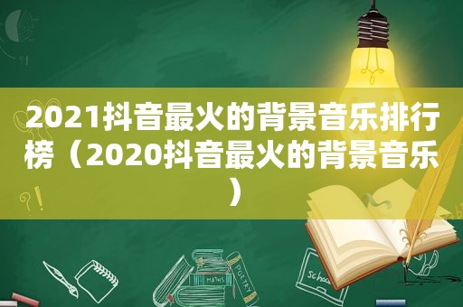 2021抖音最火的背景音乐排行榜（2020抖音最火的背景音乐）