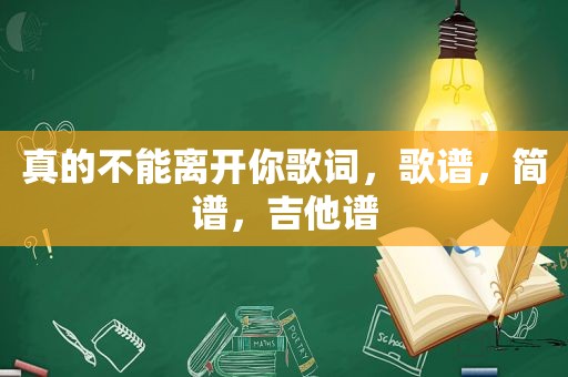 真的不能离开你歌词，歌谱，简谱，吉他谱