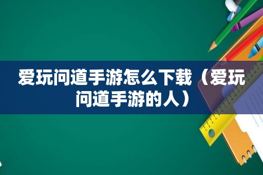 爱玩问道手游怎么下载（爱玩问道手游的人）