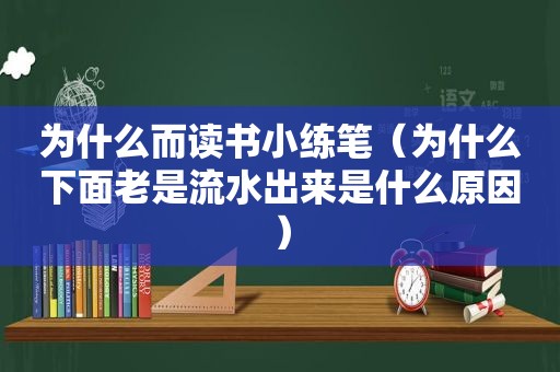 为什么而读书小练笔（为什么下面老是流水出来是什么原因）