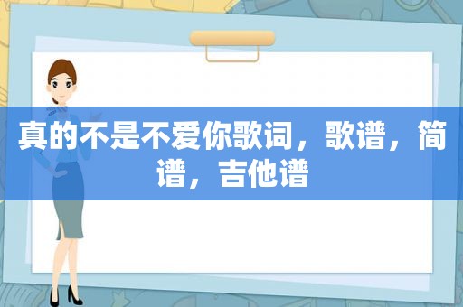 真的不是不爱你歌词，歌谱，简谱，吉他谱