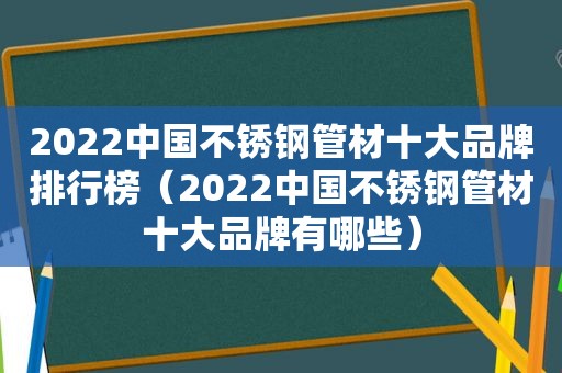 2022中国不锈钢管材十大品牌排行榜（2022中国不锈钢管材十大品牌有哪些）