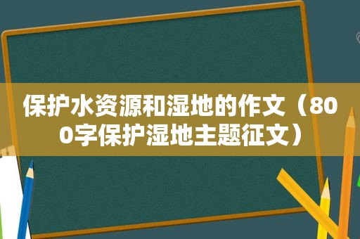 保护水资源和湿地的作文（800字保护湿地主题征文）