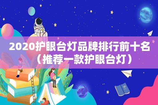 2020护眼台灯品牌排行前十名（推荐一款护眼台灯）