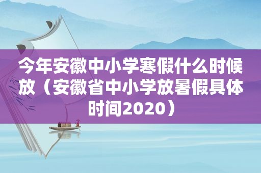 今年安徽中小学寒假什么时候放（安徽省中小学放暑假具体时间2020）