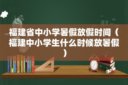 福建省中小学暑假放假时间（福建中小学生什么时候放暑假）