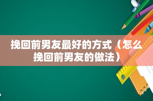 挽回前男友最好的方式（怎么挽回前男友的做法）