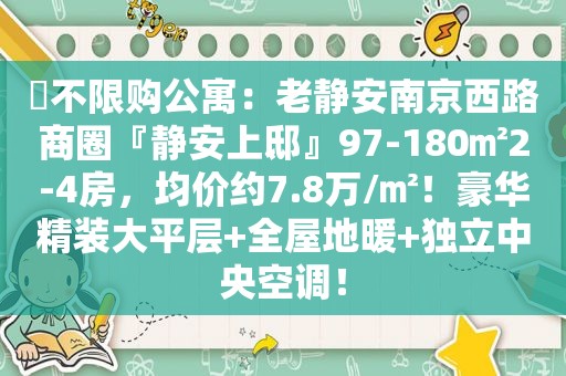 ​不限购公寓：老静安南京西路商圈『静安上邸』97-180㎡2-4房，均价约7.8万/㎡！豪华精装大平层+全屋地暖+独立中央空调！