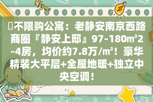 ​不限购公寓：老静安南京西路商圈『静安上邸』97-180㎡2-4房，均价约7.8万/㎡！豪华精装大平层+全屋地暖+独立中央空调！