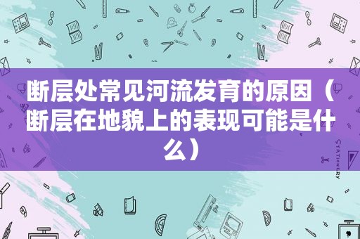 断层处常见河流发育的原因（断层在地貌上的表现可能是什么）