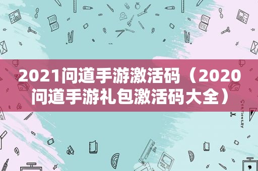 2021问道手游激活码（2020问道手游礼包激活码大全）