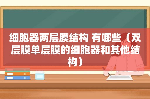 细胞器两层膜结构 有哪些（双层膜单层膜的细胞器和其他结构）