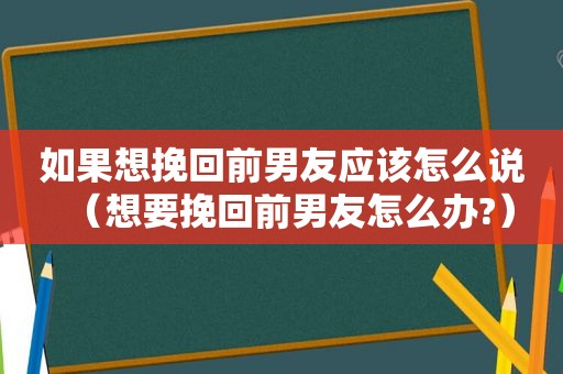 如果想挽回前男友应该怎么说（想要挽回前男友怎么办?）