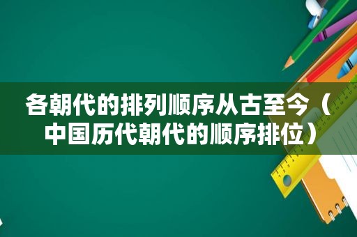 各朝代的排列顺序从古至今（中国历代朝代的顺序排位）