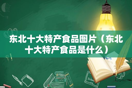 东北十大特产食品图片（东北十大特产食品是什么）