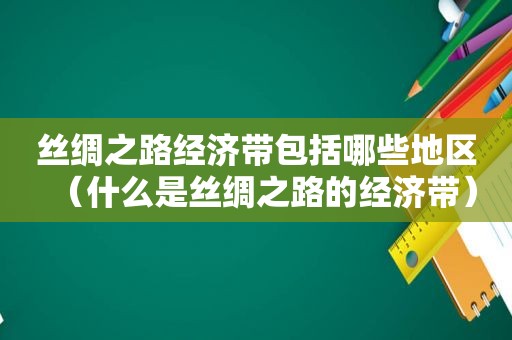 丝绸之路经济带包括哪些地区（什么是丝绸之路的经济带）