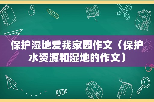 保护湿地爱我家园作文（保护水资源和湿地的作文）