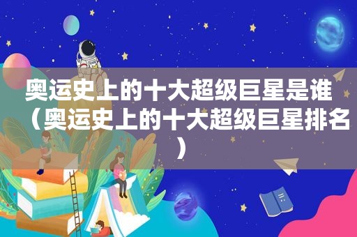 奥运史上的十大超级巨星是谁（奥运史上的十大超级巨星排名）