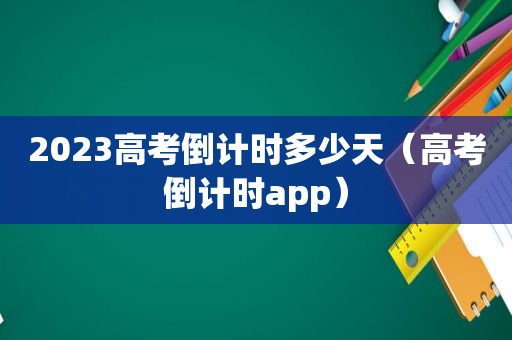 2023高考倒计时多少天（高考倒计时app）