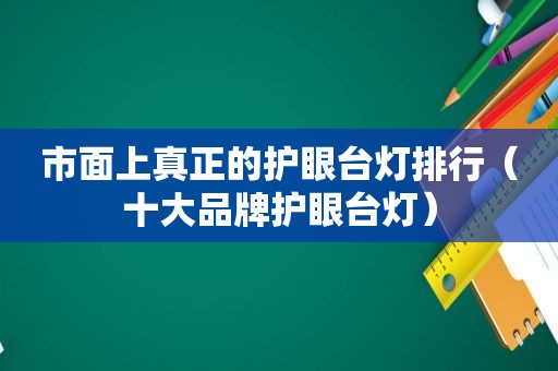 市面上真正的护眼台灯排行（十大品牌护眼台灯）