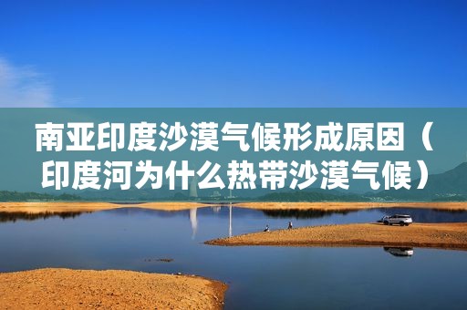 南亚印度沙漠气候形成原因（印度河为什么热带沙漠气候）